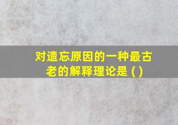 对遗忘原因的一种最古老的解释理论是 ( )